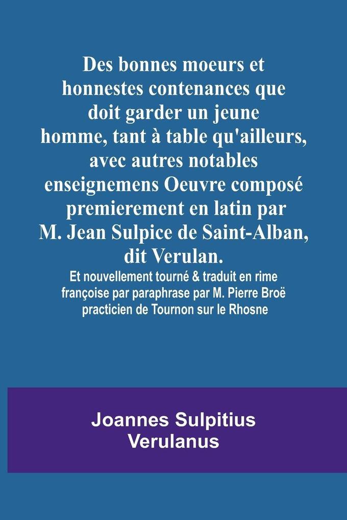 Des bonnes moeurs et honnestes contenances que doit garder un jeune homme tant à table qu'ailleurs avec autres notables enseignemens Oeuvre composé premierement en latin par M. Jean Sulpice de Saint-Alban dit Verulan. Et nouvellement tourné & traduit e