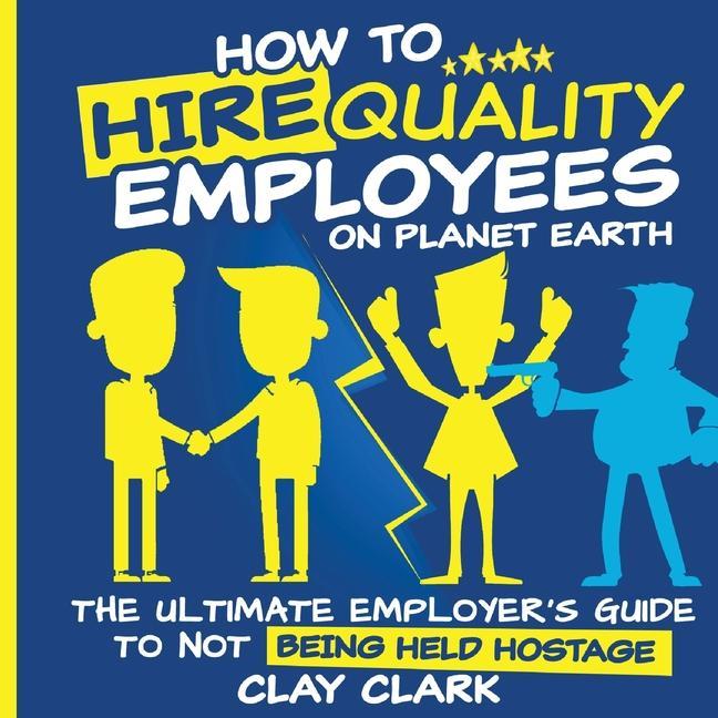 How to Hire Quality Employees On The Planet Earth The Ultimate Employer‘s Guide To Not Being Held Hostage