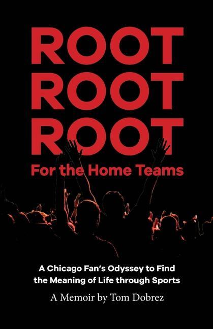 Root Root Root for the Home Teams- A Chicago Fan‘s Odyssey to Find the Meaning of Life Through Sports