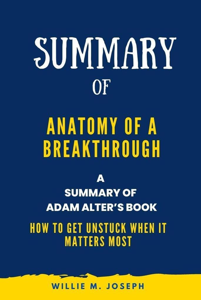 Summary of Anatomy of a Breakthrough By Adam Alter: How to Get Unstuck When It Matters Most