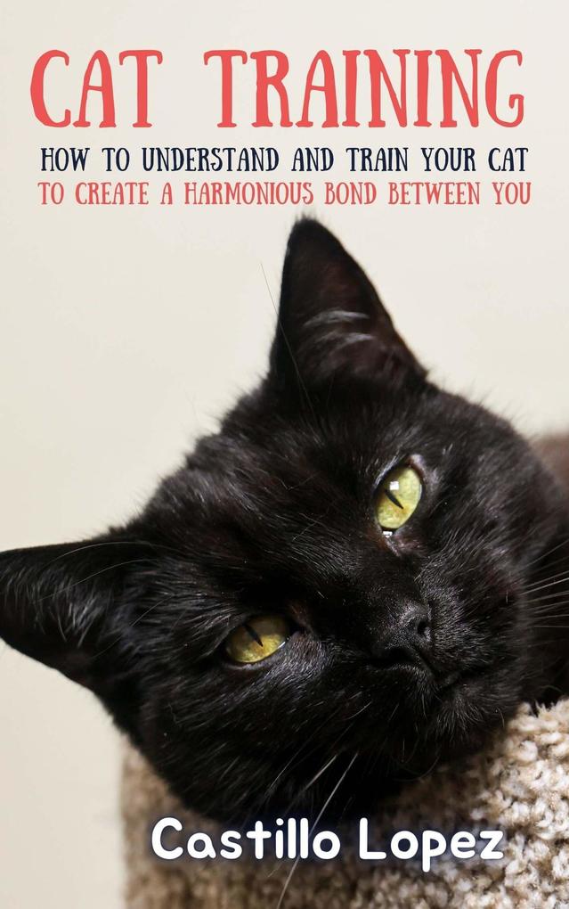 Cat Training: How to Understand and Train Your Cat to Create a Harmonious Bond Between You