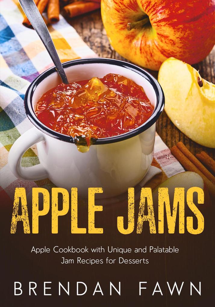 Apple Jams Apple Cookbook with Unique and Palatable Jam Recipes for Desserts (Tasty Apple Dishes #10)