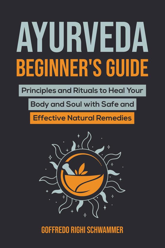 Ayurveda Beginner‘s Guide: Principles and Rituals to Heal Your Body and Soul with Safe and Effective Natural Remedies
