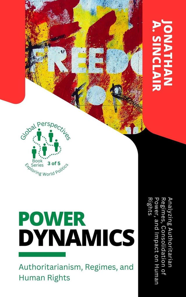 Power Dynamics: Authoritarianism Regimes and Human Rights: Analyzing Authoritarian Regimes Consolidation of Power and Impact on Human Rights (Global Perspectives: Exploring World Politics #3)
