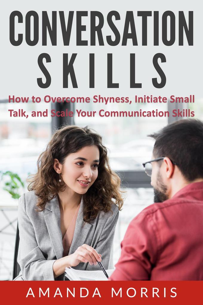 Conversation Skills: How to Overcome Shyness Initiate Small Talk and Scale Your Communication Skills