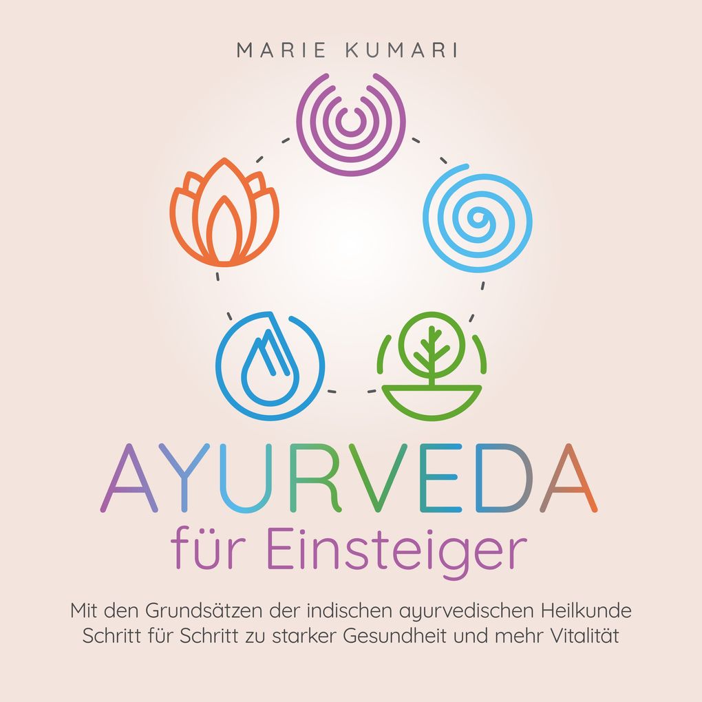 Ayurveda für Einsteiger: Mit den Grundsätzen der indischen ayurvedischen Heilkunde Schritt für Schritt zu starker Gesundheit und mehr Vitalität