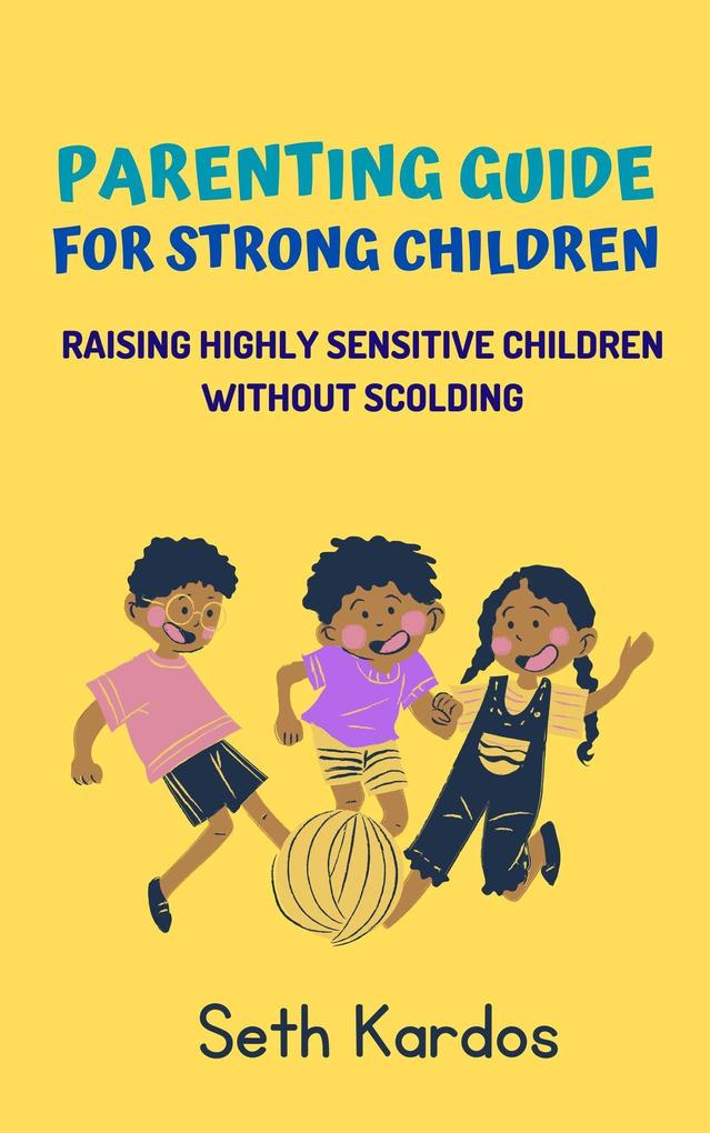 Parenting Guide for Strong Children: Raising Highly Sensitive Children Without Scolding