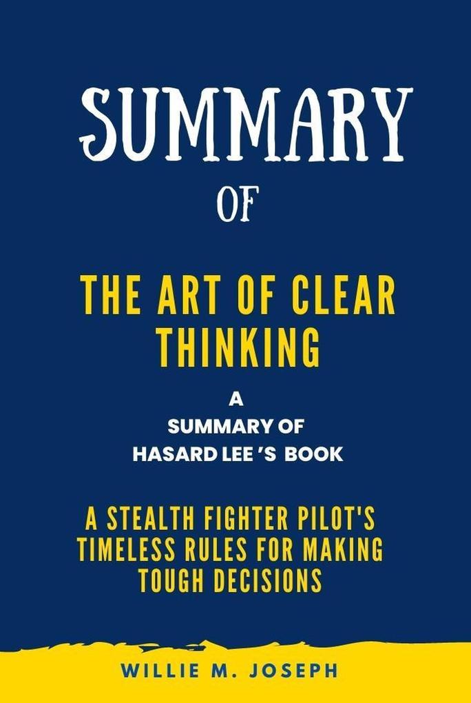 Summary of The Art of Clear Thinking By Hasard Lee: A Stealth Fighter Pilot‘s Timeless Rules for Making Tough Decisions