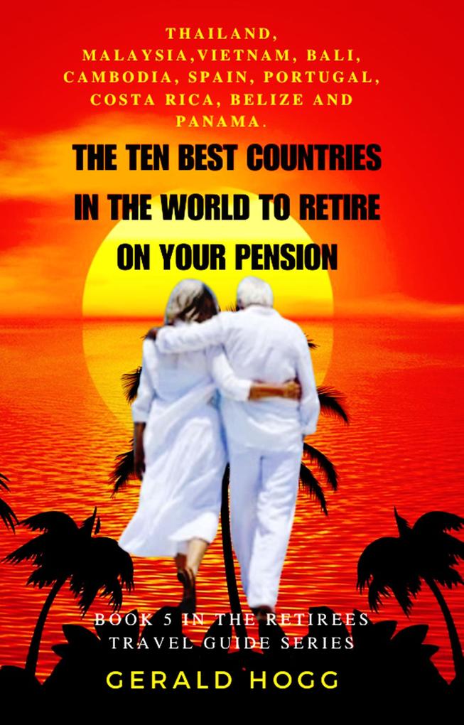 The Ten Best Countries in The World To Retire On Your Pension. Thailand Malaysia Vietnam Cambodia Bali Spain Portugal Costa Rica Belize and Panama (The Retirees Travel Guide Series #5)