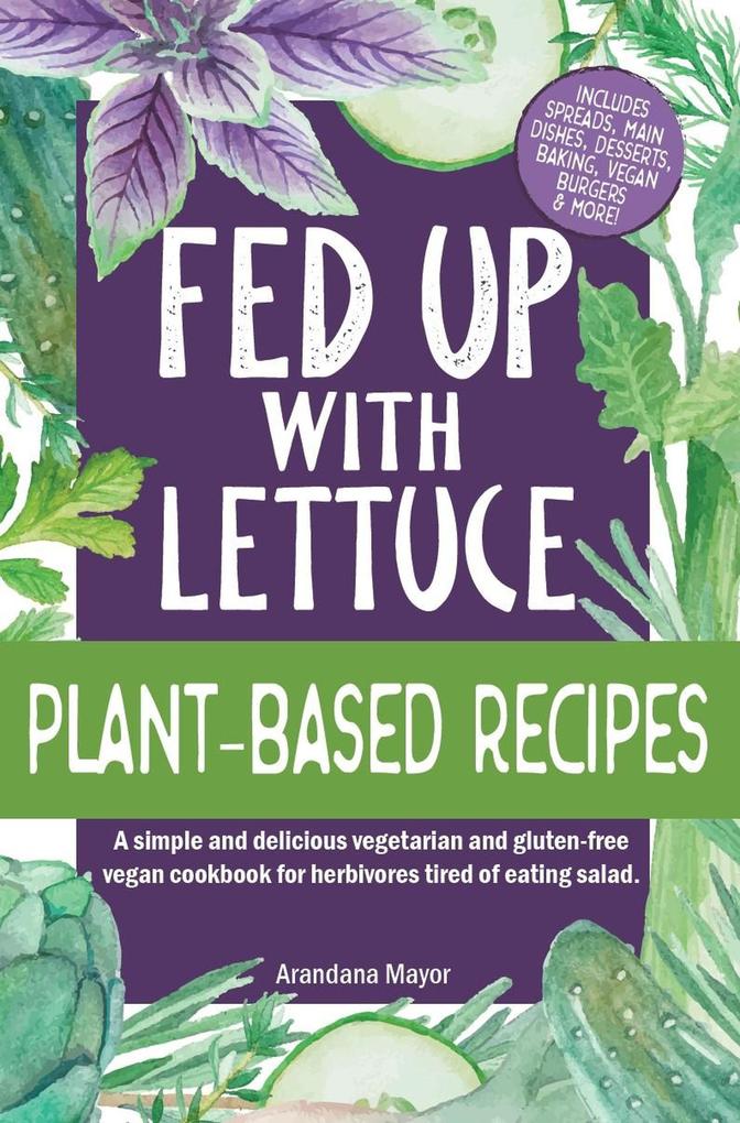 Fed Up with Lettuce Plant-Based Recipes: A Simple and Delicious Vegetarian and Gluten-Free Vegan Cookbook for Herbivores Tired of Eating Salad
