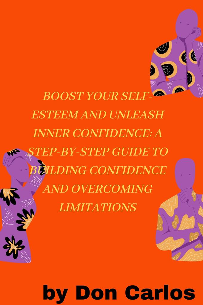 Boost Your Self-Esteem and Unleash Inner Confidence: A Step-by-Step Guide to Building Confidence and Overcoming Limitations