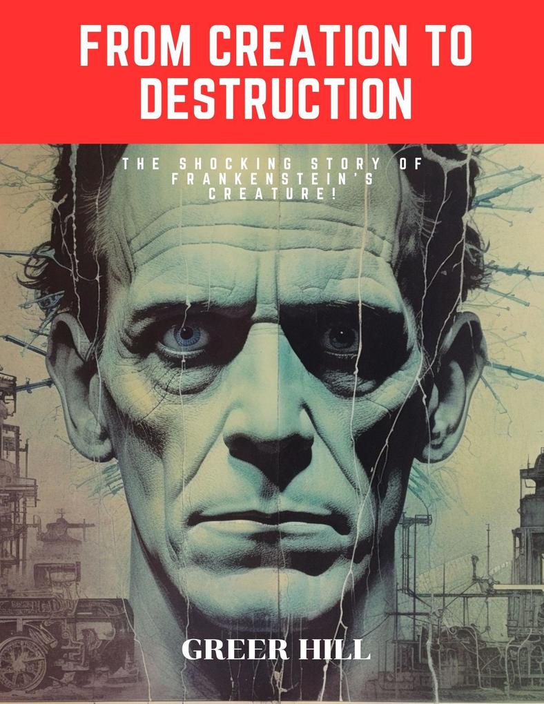From Creation to Destruction: The Shocking Story of Frankenstein‘s Creature!