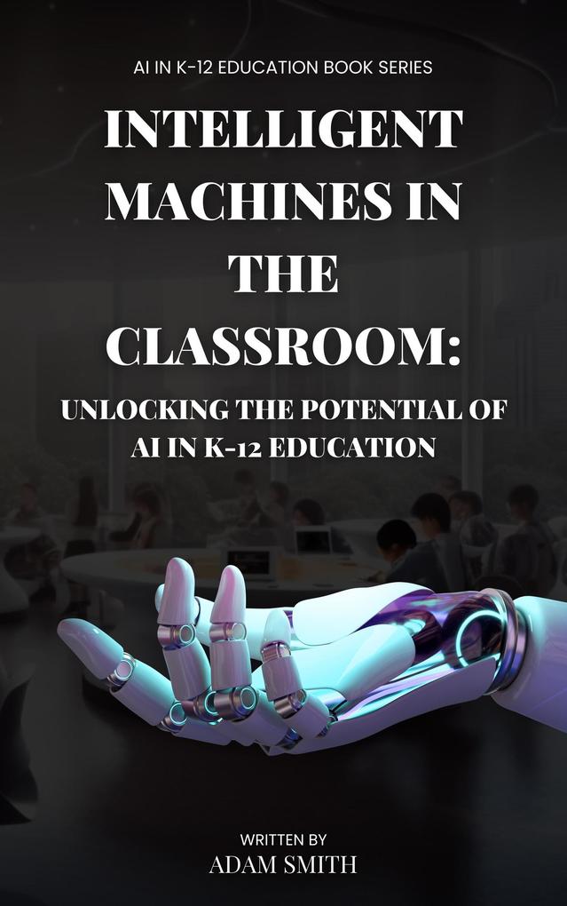 Intelligent Machines in the Classroom: Unlocking the Potential of AI in K12 Education (AI in K-12 Education)