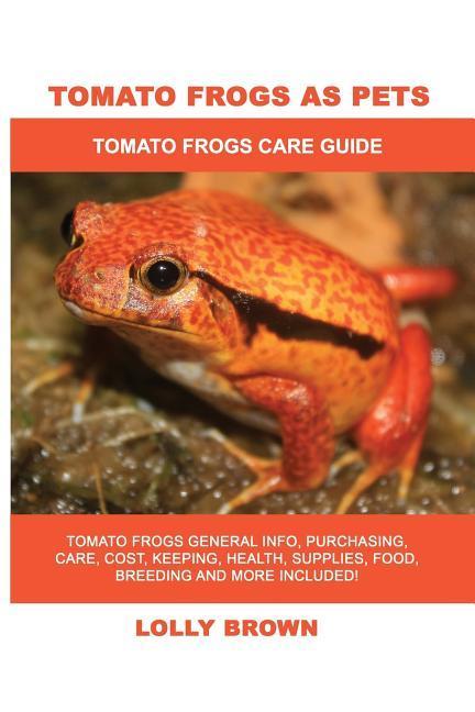Tomato Frogs as Pets: Tomato Frogs General Info Purchasing Care Cost Keeping Health Supplies Food Breeding and More Included! Tomato