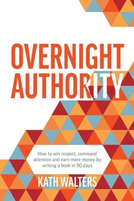 Overnight Authority: How to win respect command attention and earn more money by writing a book in 90 days