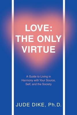 Love: the Only Virtue: A Guide to Living in Harmony with Your Source Self and the Society