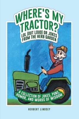 Where‘s My Tractor? LOL (Out Loud) or Jokes from the Herb Garden: A Collection of Jokes Puns Humor and Words of Wisdom