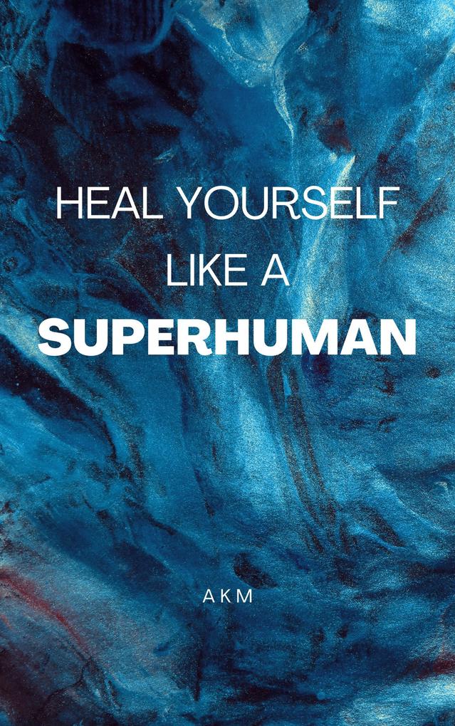 Heal Yourself Like a Superhuman: Unveiling the Mind-Blowing Techniques to Overcome Life‘s Catastrophes! (Self-Help #2)
