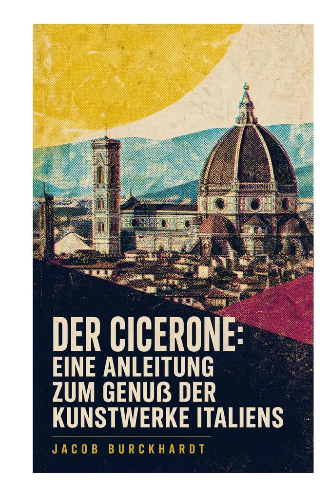 Der Cicerone: Eine Anleitung zum Genuß der Kunstwerke Italiens