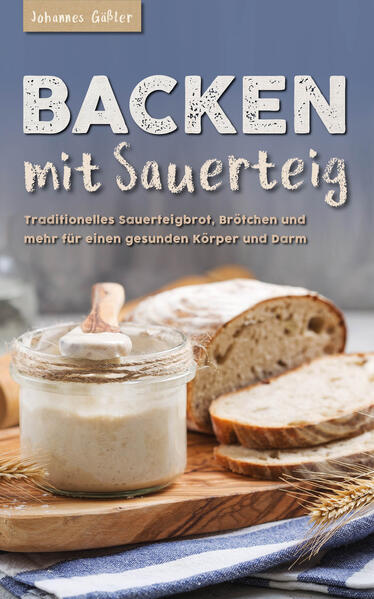 Backen mit Sauerteig: Mit traditionellem Sauerteigbrot Brötchen und mehr für einen gesunden Körper und Darm