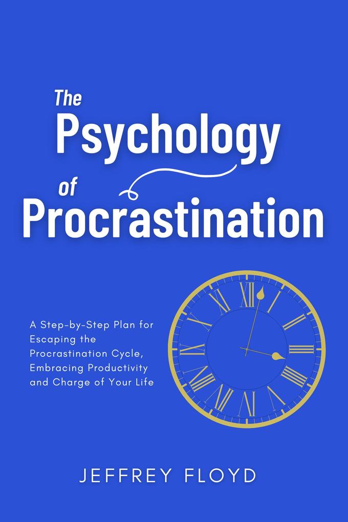The Psychology of Procrastination: A Step-by-Step Plan for Escaping the Procrastination Cycle Embracing Productivity and Charge of Your Life