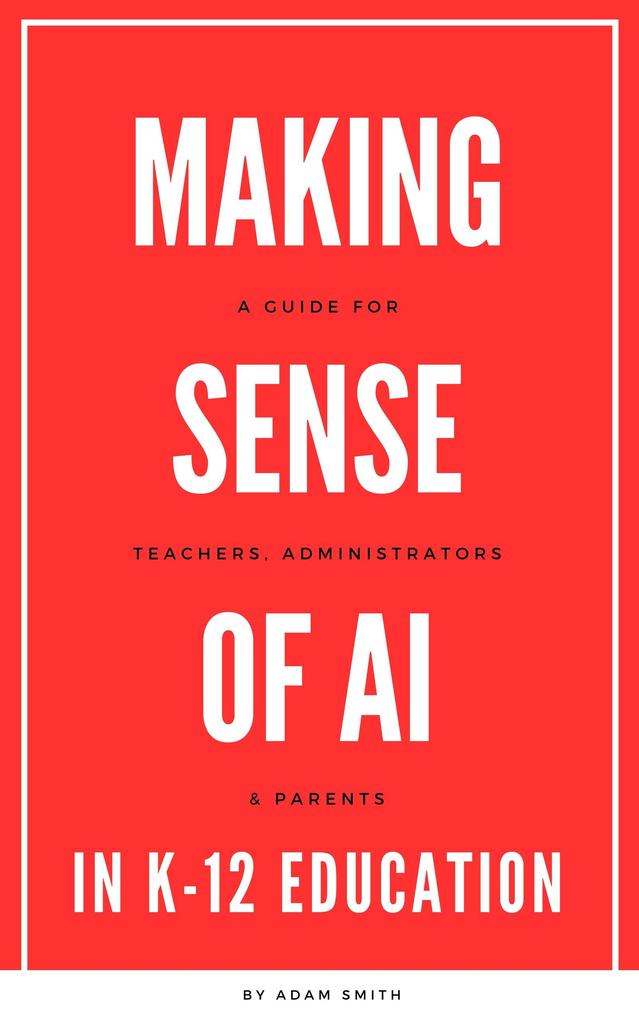 Making Sense of AI in K12 Education: A Guide for Teachers Administrators and Parents (AI in K-12 Education)