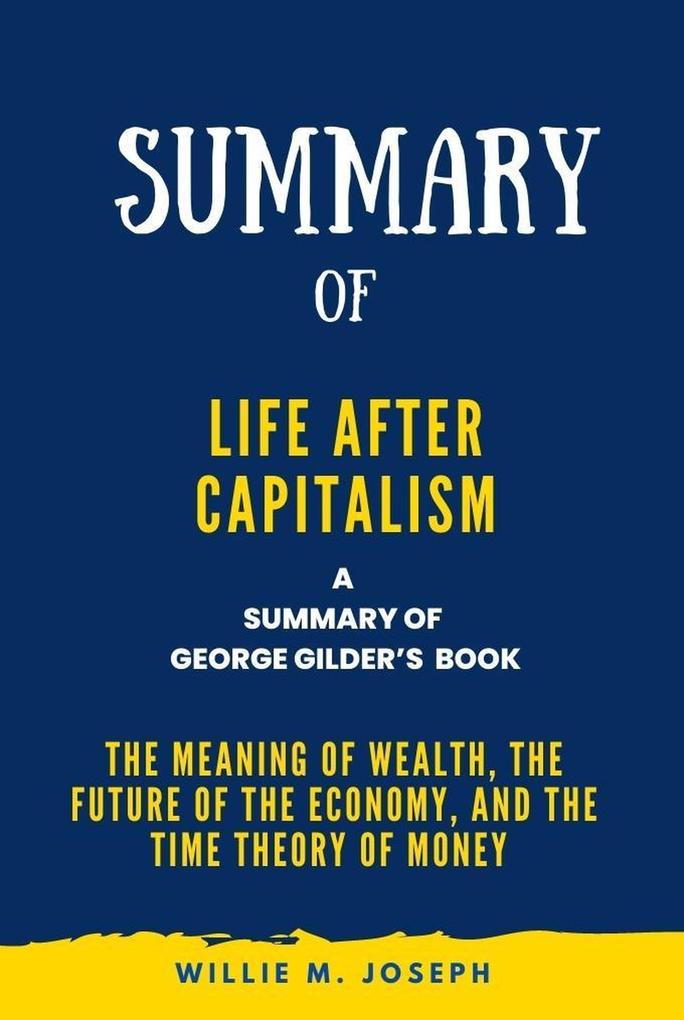 Summary of Life after Capitalism By George Gilder:The Meaning of Wealth the Future of the Economy and the Time Theory of Money