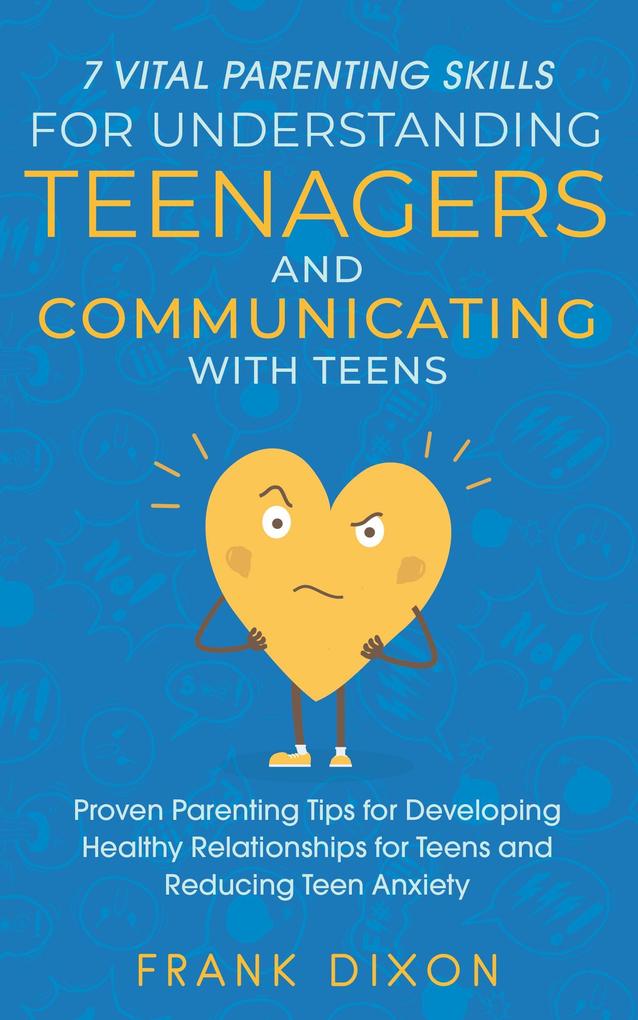 7 Vital Parenting Skills for Understanding Teenagers and Communicating with Teens: Proven Parenting Tips for Developing Healthy Relationships for Teens and Reducing Teen Anxiety (Secrets To Being A Good Parent And Good Parenting Skills That Every Parent Needs To Learn #1)