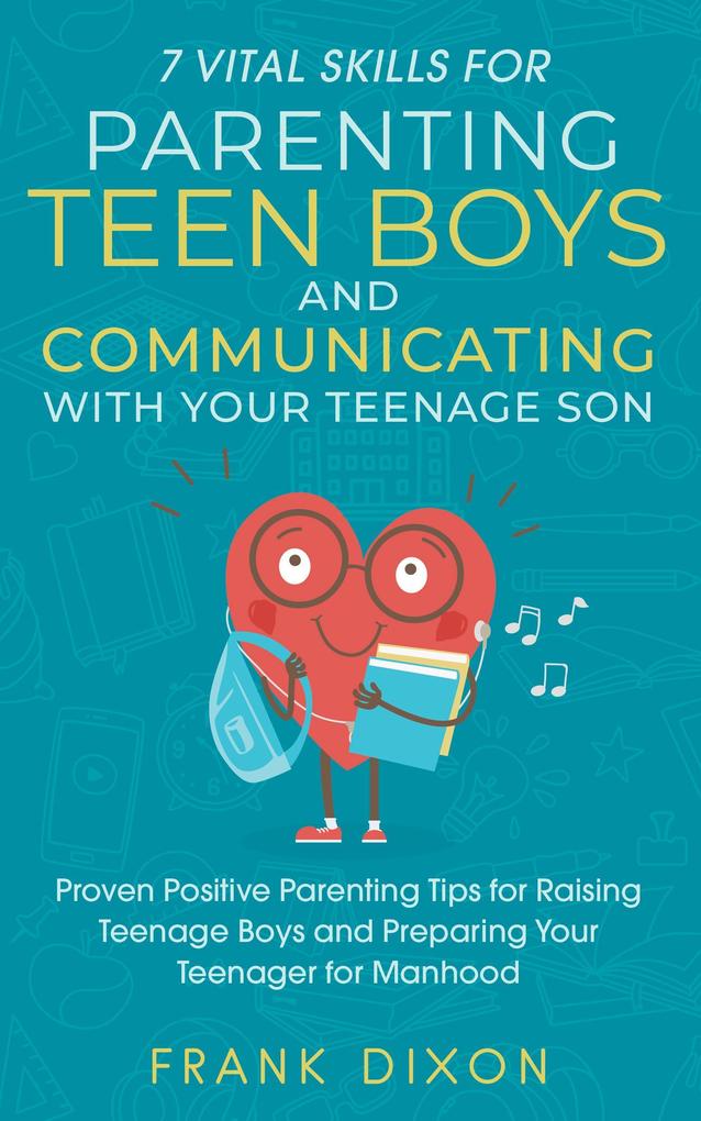 7 Vital Skills for Parenting Teen Boys and Communicating with Your Teenage Son: Proven Positive Parenting Tips for Raising Teenage Boys and Preparing Your Teenager for Manhood (Secrets To Being A Good Parent And Good Parenting Skills That Every Parent Needs To Learn #5)