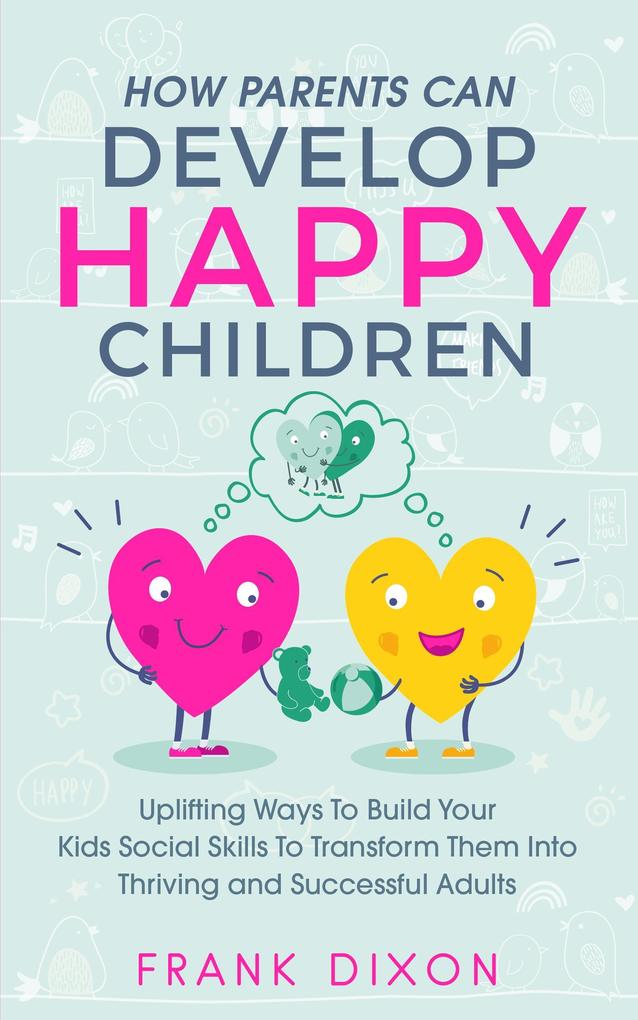 How Parents Can Develop Happy Children: Uplifting Ways to Build Your Kids Social Skills to Transform Them Into Thriving and Successful Adults (Best Parenting Books For Becoming Good Parents #3)