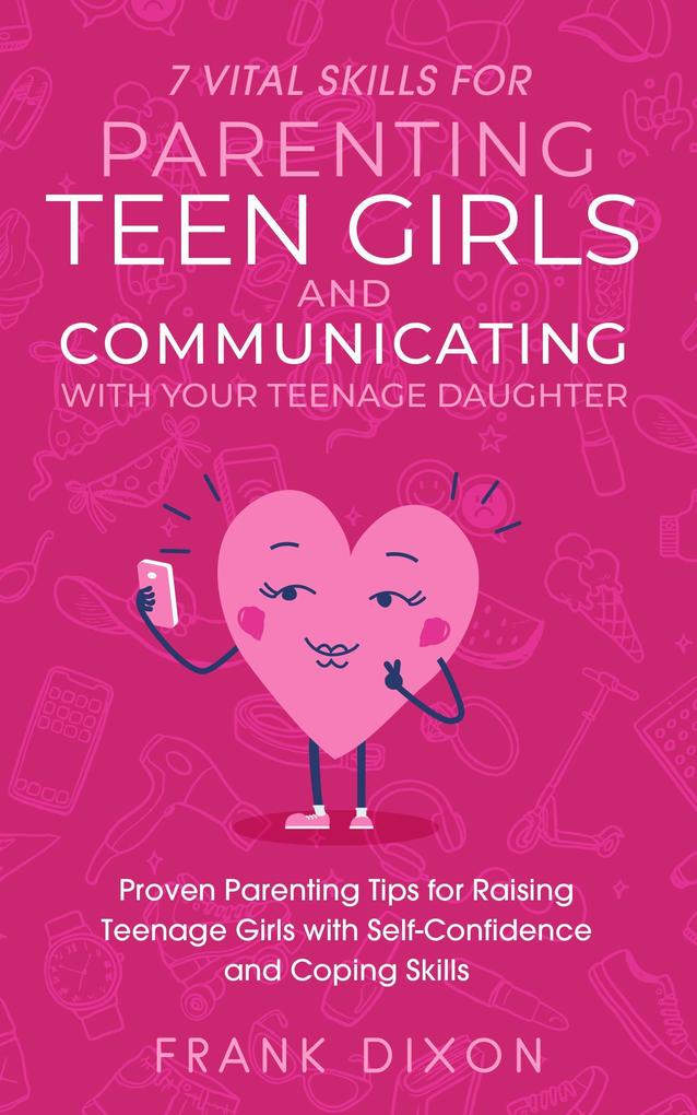 7 Vital Skills for Parenting Teen Girls and Communicating with Your Teenage Daughter: Proven Parenting Tips for Raising Teenage Girls with Self-Confidence and Coping Skills (Secrets To Being A Good Parent And Good Parenting Skills That Every Parent Needs To Learn #2)