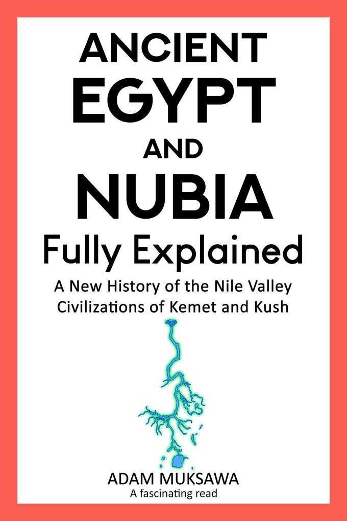 Ancient Egypt and Nubia - Fully Explained: A New History of the Nile Valley Civilizations of Kemet and Kush