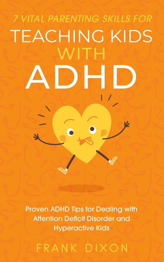 7 Vital Parenting Skills for Teaching Kids With ADHD: Proven ADHD Tips for Dealing With Attention Deficit Disorder and Hyperactive Kids (Secrets To Being A Good Parent And Good Parenting Skills That Every Parent Needs To Learn #3)
