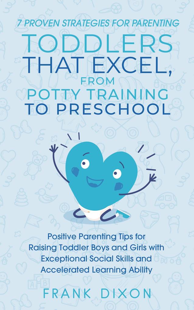 7 Proven Strategies for Parenting Toddlers that Excel from Potty Training to Preschool: Positive Parenting Tips for Raising Toddlers with Exceptional Social Skills and Accelerated Learning Ability (Secrets To Being A Good Parent And Good Parenting Skills That Every Parent Needs To Learn #7)