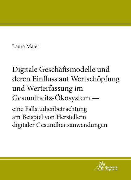 Digitale Geschäftsmodelle und deren Einfluss auf Wertschöpfung und Werterfassung im Gesundheits-Ökosystem - eine Fallstudienbetrachtung am Beispiel von Herstellern digitaler Gesundheitsanwendungen