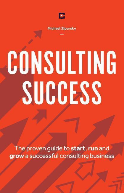 Consulting Success: The Proven Guide to Start Run and Grow a Successful Consulting Business