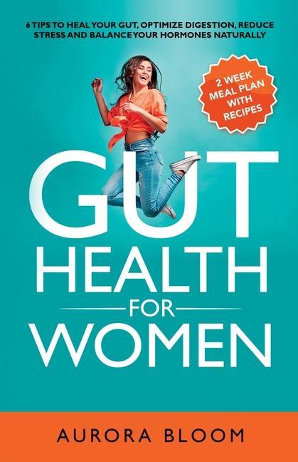 Gut Health for Women: 6 Tips to Heal Your Gut Optimize Digestion Reduce Stress and Balance Your Hormones Naturally