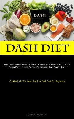 Dash Diet: The Definitive Guide To Weight Loss And Healthful Living Burn Fat Lower Blood Pressure And Enjoy Life (Cookbook On T