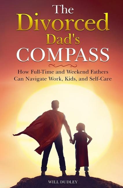 The Divorced Dad‘s Compass: How Full-Time and Weekend Fathers Can Navigate Work Kids and Self-Care