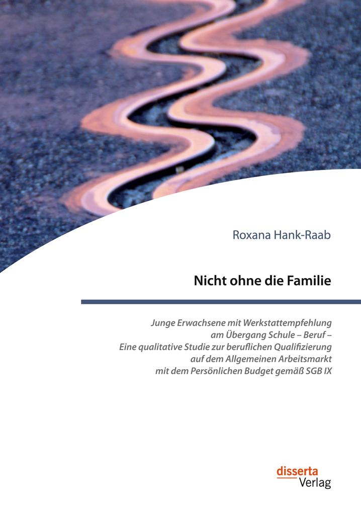Nicht ohne die Familie. Junge Erwachsene mit Werkstattempfehlung am Übergang Schule - Beruf - Eine qualitative Studie zur beruflichen Qualifizierung auf dem Allgemeinen Arbeitsmarkt mit dem Persönlichen Budget gemäß SGB IX