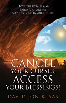 Cancel Your Curses Access Your Blessings!: How Christians Can Enjoy Victory and Success In Every Area of Life!