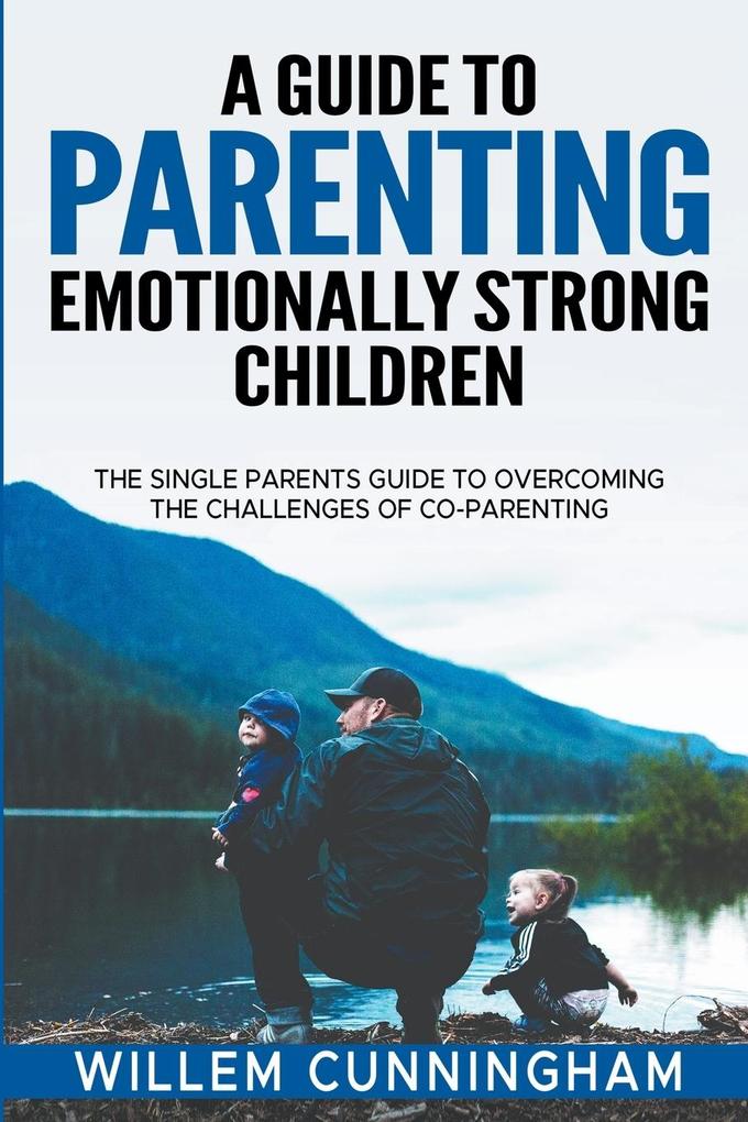 A Guide to Parenting Emotionally Strong Children - The Single Parents Guide to overcoming the challenges of Co - Parenting.