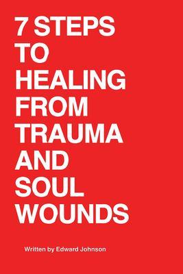 7 Steps to Healing From Trauma And Soul Wounds