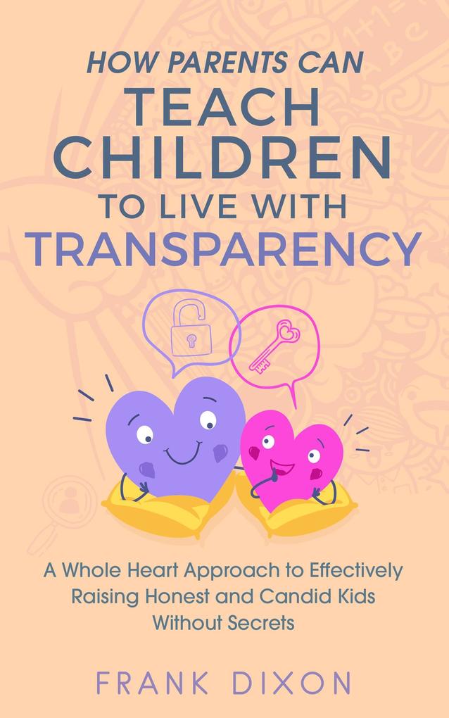 How Parents Can Teach Children to Live With Transparency: A Whole Heart Approach to Effectively Raising Honest and Candid Kids Without Secrets (Best Parenting Books For Becoming Good Parents #4)