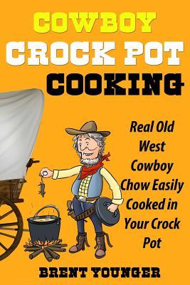 Cowboy Crock Pot Cooking: Real Old West Cowboy Chow Easily Cooked in Your Crock Pot