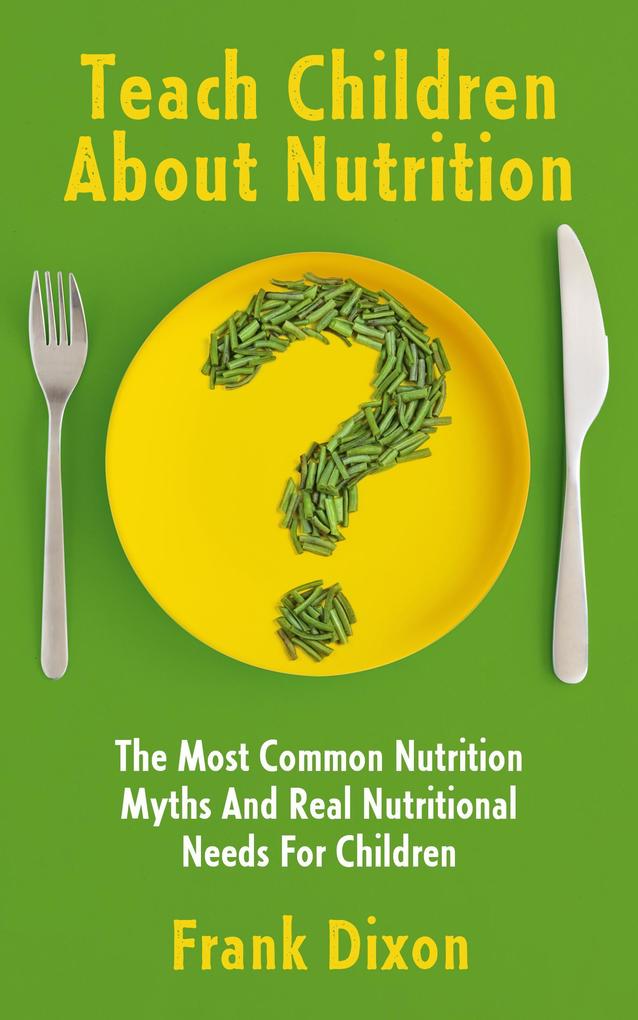 Teach Children About Nutrition: The Most Common Nutrition Myths and Real Nutritional Needs for Children (The Master Parenting Series #10)