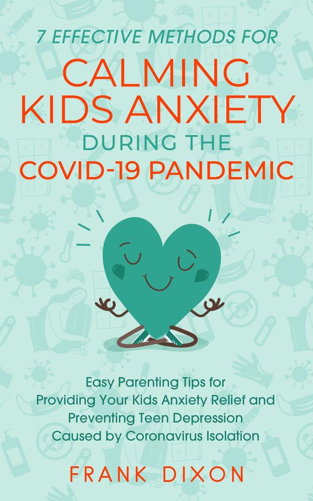 7 Effective Methods for Calming Kids Anxiety During the Covid-19 Pandemic: Easy Parenting Tips for Providing Your Kids Anxiety Relief and Preventing Teen Depression Caused by Coronavirus Isolation (Secrets To Being A Good Parent And Good Parenting Skills That Every Parent Needs To Learn #6)