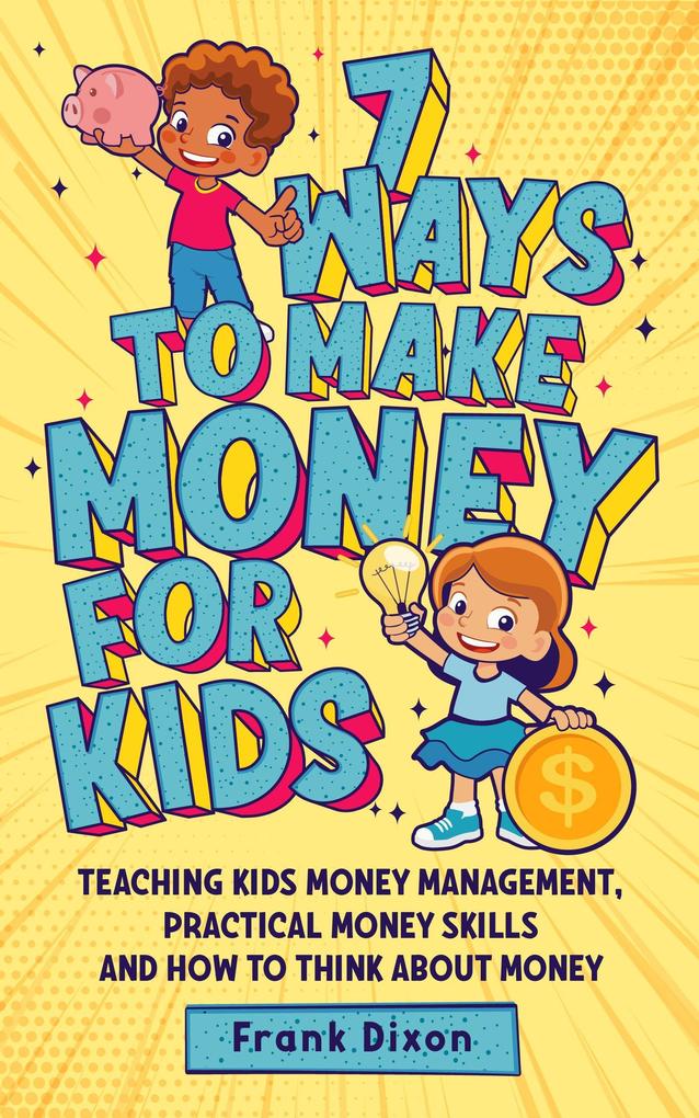 7 Ways To Make Money For Kids: Teaching Kids Money Management Practical Money Skills And How To Think About Money (The Master Parenting Series #2)
