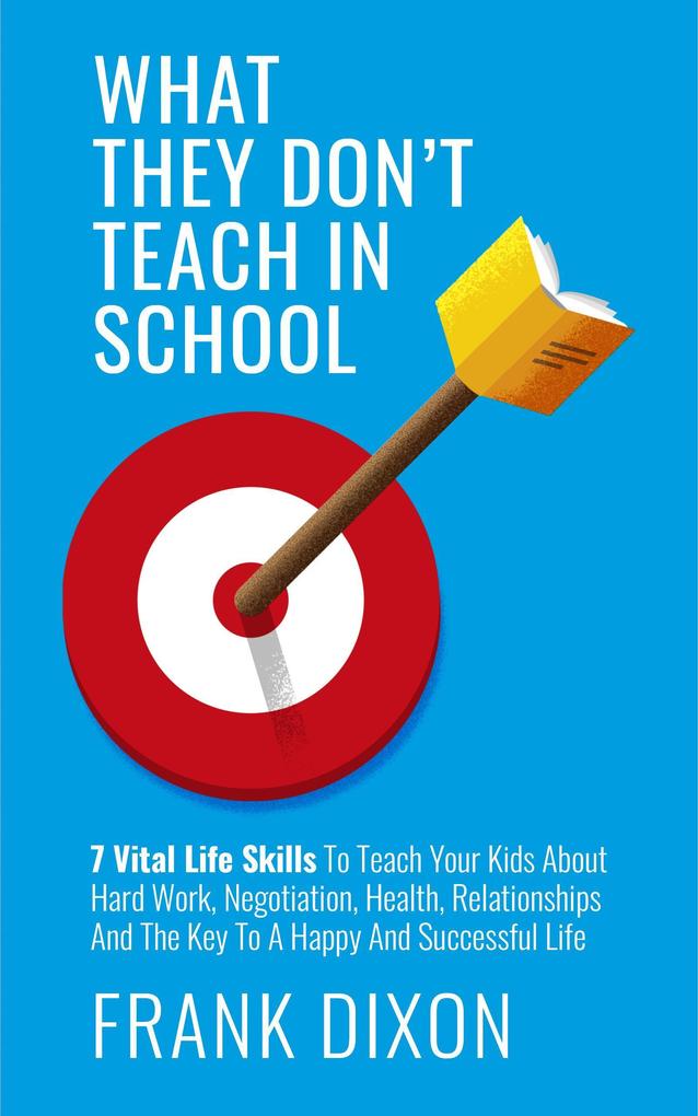 What They Don‘t Teach in School: 7 Vital Life Skills To Teach Your Kids About Hard Work Negotiation Health Relationships And The Key To A Happy And Successful Life (The Master Parenting Series #5)