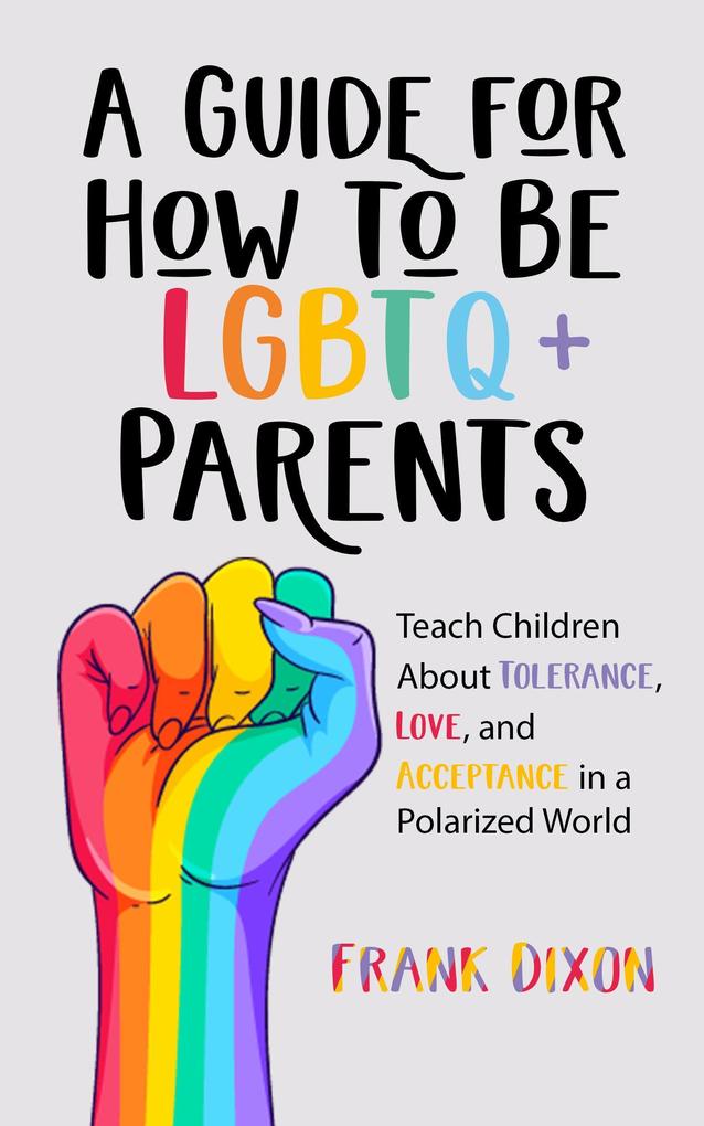 A Guide for How to Be LGBTQ+ Parents: Teach Children About Tolerance Love and Acceptance in a Polarized World (The Master Parenting Series #19)